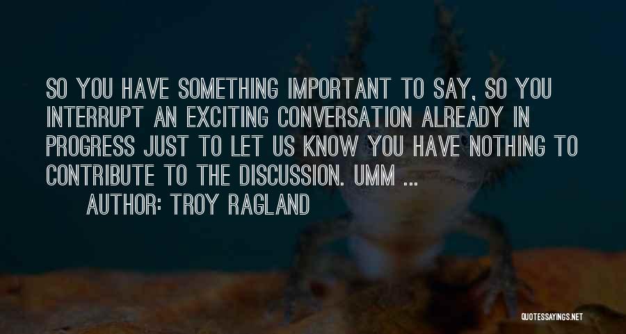 Troy Ragland Quotes: So You Have Something Important To Say, So You Interrupt An Exciting Conversation Already In Progress Just To Let Us
