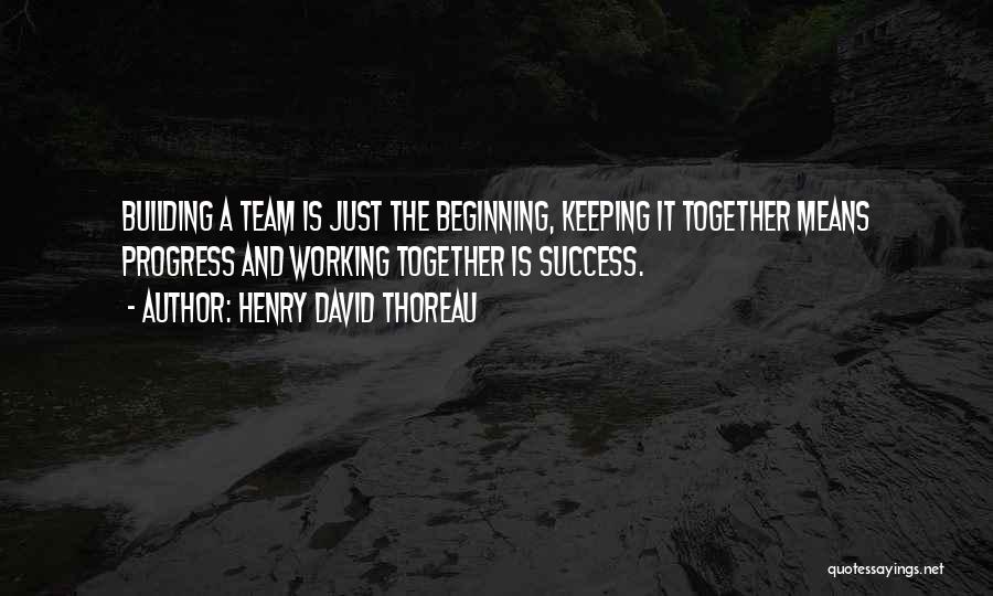 Henry David Thoreau Quotes: Building A Team Is Just The Beginning, Keeping It Together Means Progress And Working Together Is Success.