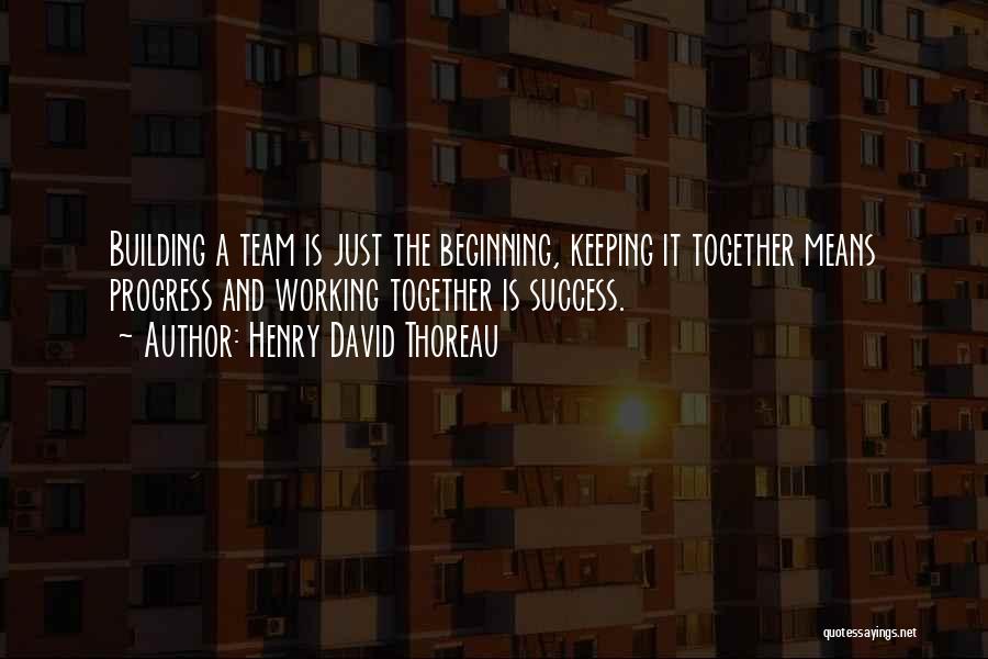 Henry David Thoreau Quotes: Building A Team Is Just The Beginning, Keeping It Together Means Progress And Working Together Is Success.