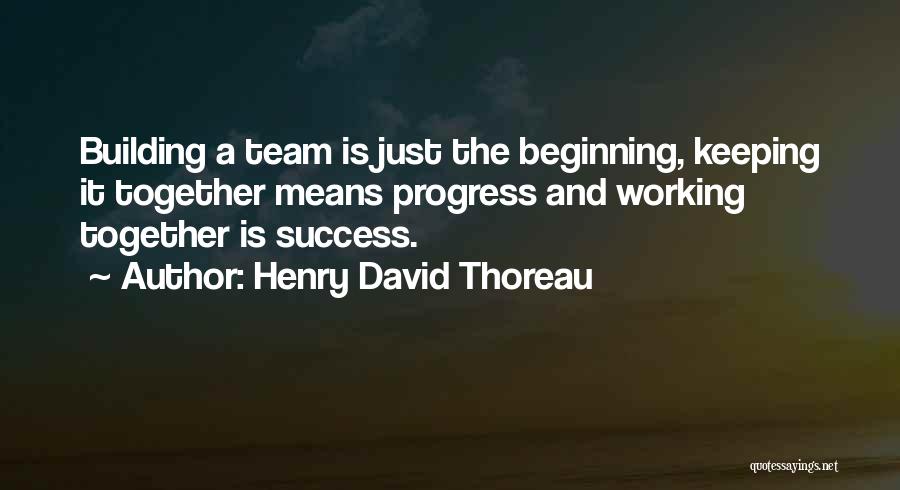 Henry David Thoreau Quotes: Building A Team Is Just The Beginning, Keeping It Together Means Progress And Working Together Is Success.