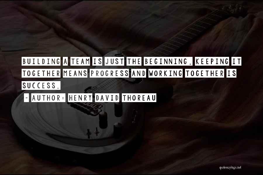 Henry David Thoreau Quotes: Building A Team Is Just The Beginning, Keeping It Together Means Progress And Working Together Is Success.