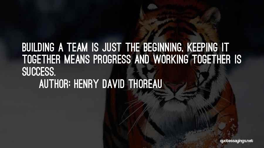 Henry David Thoreau Quotes: Building A Team Is Just The Beginning, Keeping It Together Means Progress And Working Together Is Success.