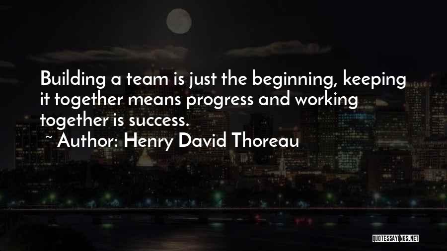 Henry David Thoreau Quotes: Building A Team Is Just The Beginning, Keeping It Together Means Progress And Working Together Is Success.