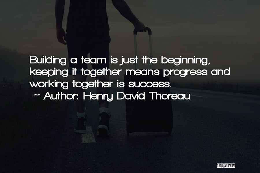 Henry David Thoreau Quotes: Building A Team Is Just The Beginning, Keeping It Together Means Progress And Working Together Is Success.