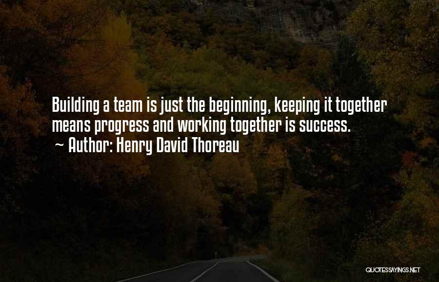 Henry David Thoreau Quotes: Building A Team Is Just The Beginning, Keeping It Together Means Progress And Working Together Is Success.