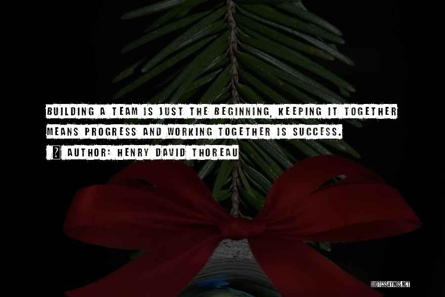 Henry David Thoreau Quotes: Building A Team Is Just The Beginning, Keeping It Together Means Progress And Working Together Is Success.