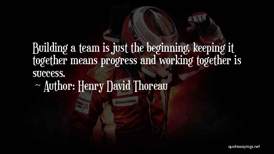 Henry David Thoreau Quotes: Building A Team Is Just The Beginning, Keeping It Together Means Progress And Working Together Is Success.