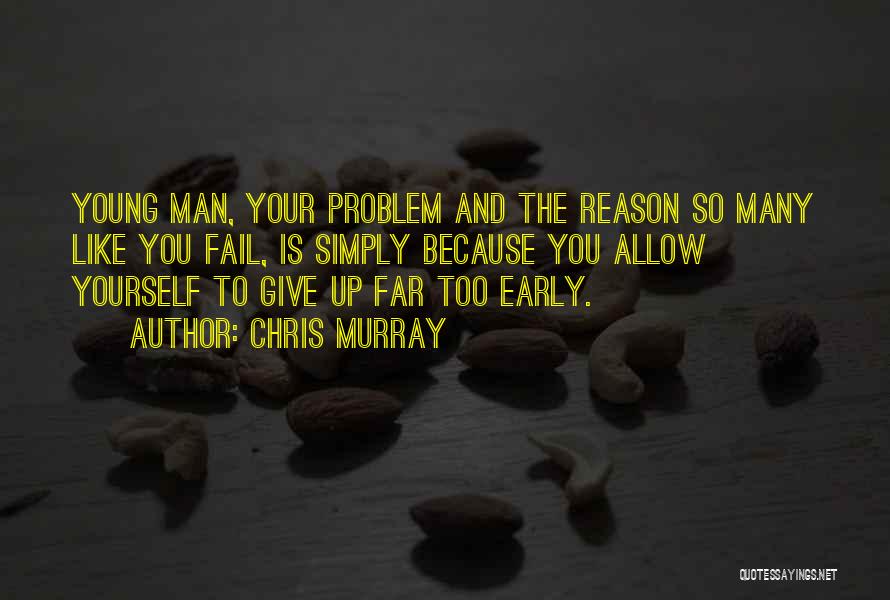 Chris Murray Quotes: Young Man, Your Problem And The Reason So Many Like You Fail, Is Simply Because You Allow Yourself To Give