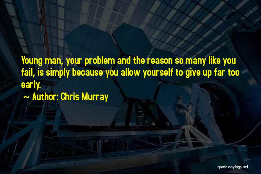 Chris Murray Quotes: Young Man, Your Problem And The Reason So Many Like You Fail, Is Simply Because You Allow Yourself To Give