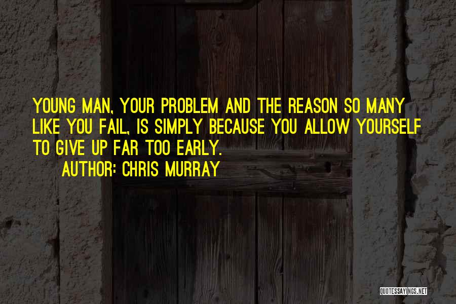 Chris Murray Quotes: Young Man, Your Problem And The Reason So Many Like You Fail, Is Simply Because You Allow Yourself To Give