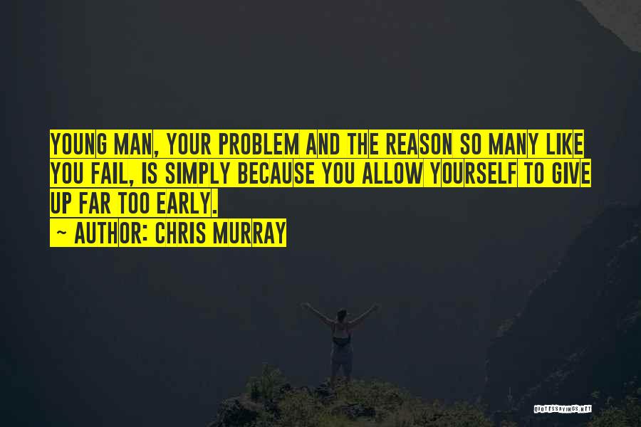 Chris Murray Quotes: Young Man, Your Problem And The Reason So Many Like You Fail, Is Simply Because You Allow Yourself To Give