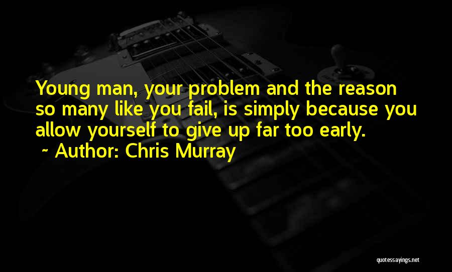 Chris Murray Quotes: Young Man, Your Problem And The Reason So Many Like You Fail, Is Simply Because You Allow Yourself To Give