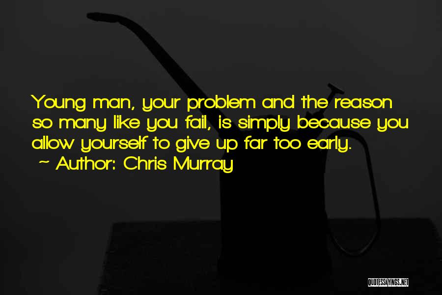 Chris Murray Quotes: Young Man, Your Problem And The Reason So Many Like You Fail, Is Simply Because You Allow Yourself To Give