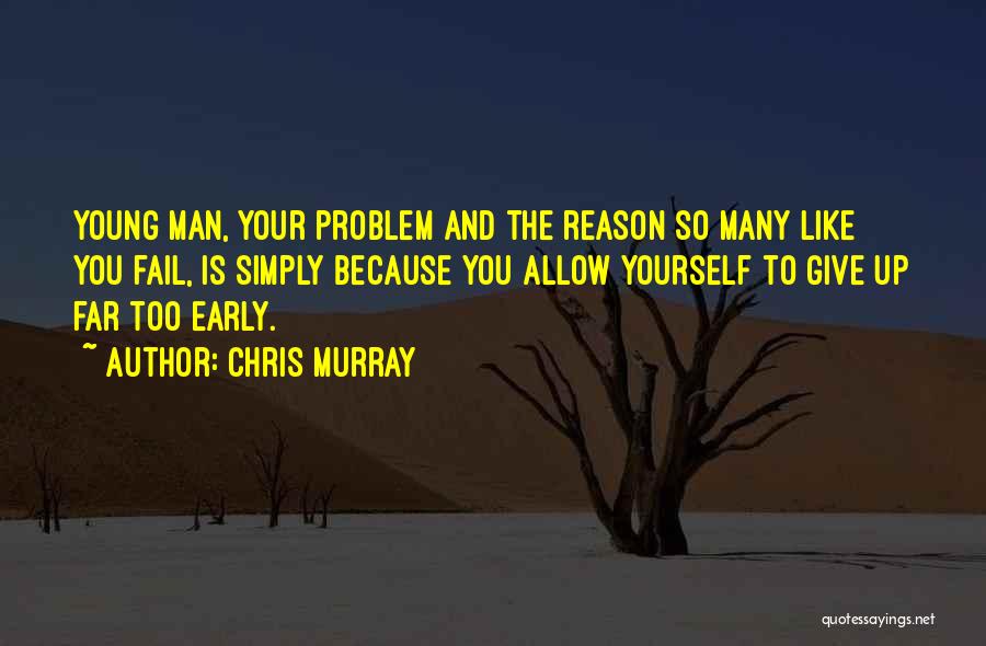 Chris Murray Quotes: Young Man, Your Problem And The Reason So Many Like You Fail, Is Simply Because You Allow Yourself To Give