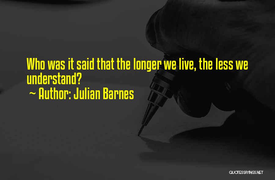Julian Barnes Quotes: Who Was It Said That The Longer We Live, The Less We Understand?