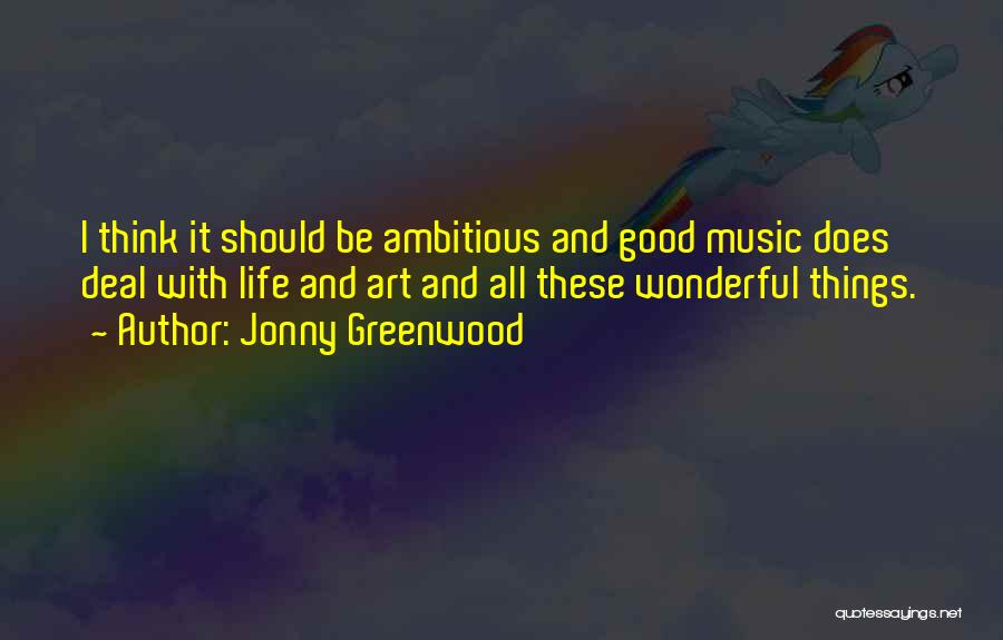 Jonny Greenwood Quotes: I Think It Should Be Ambitious And Good Music Does Deal With Life And Art And All These Wonderful Things.