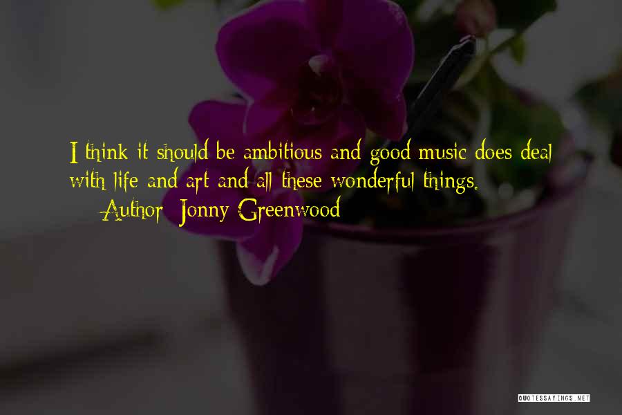 Jonny Greenwood Quotes: I Think It Should Be Ambitious And Good Music Does Deal With Life And Art And All These Wonderful Things.