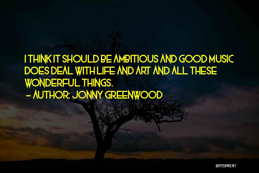 Jonny Greenwood Quotes: I Think It Should Be Ambitious And Good Music Does Deal With Life And Art And All These Wonderful Things.