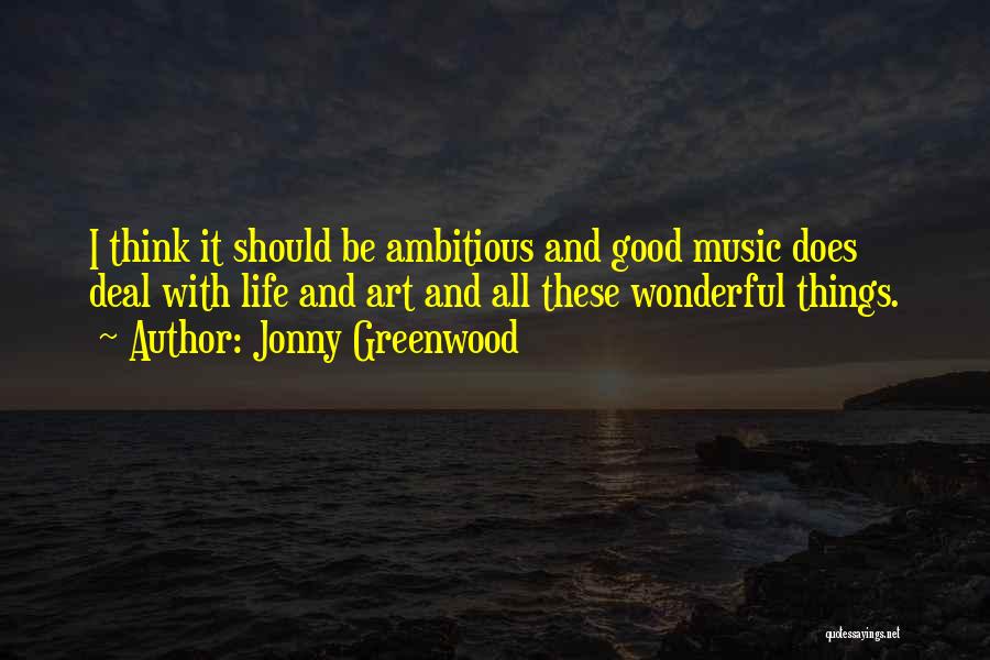 Jonny Greenwood Quotes: I Think It Should Be Ambitious And Good Music Does Deal With Life And Art And All These Wonderful Things.