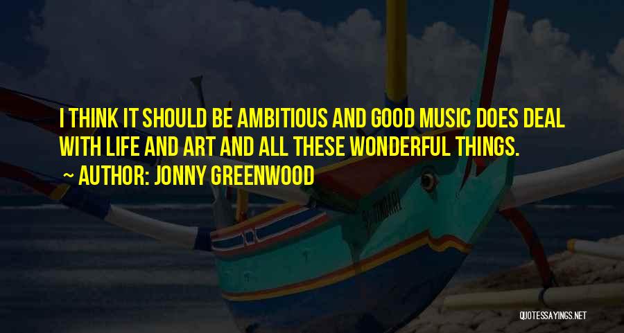 Jonny Greenwood Quotes: I Think It Should Be Ambitious And Good Music Does Deal With Life And Art And All These Wonderful Things.