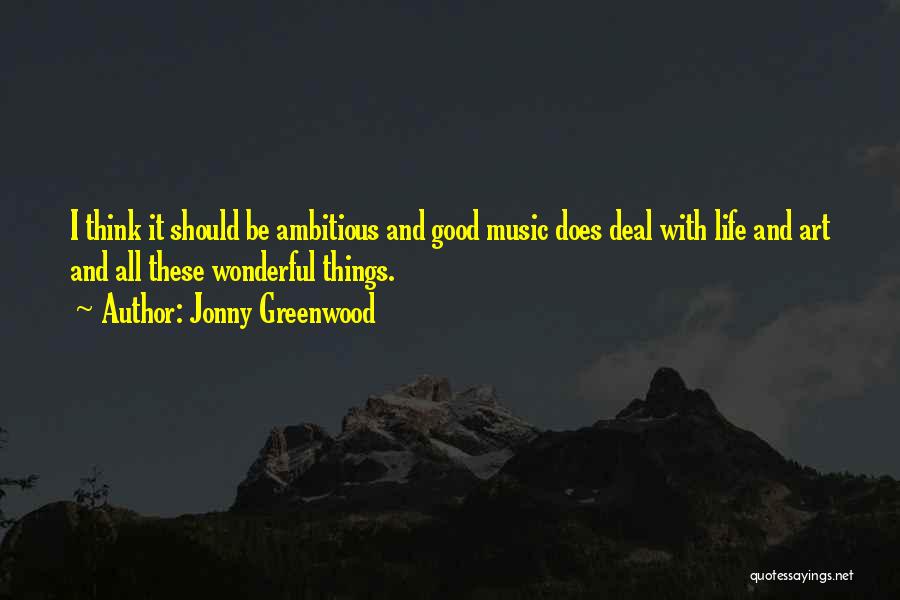 Jonny Greenwood Quotes: I Think It Should Be Ambitious And Good Music Does Deal With Life And Art And All These Wonderful Things.