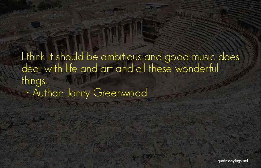 Jonny Greenwood Quotes: I Think It Should Be Ambitious And Good Music Does Deal With Life And Art And All These Wonderful Things.