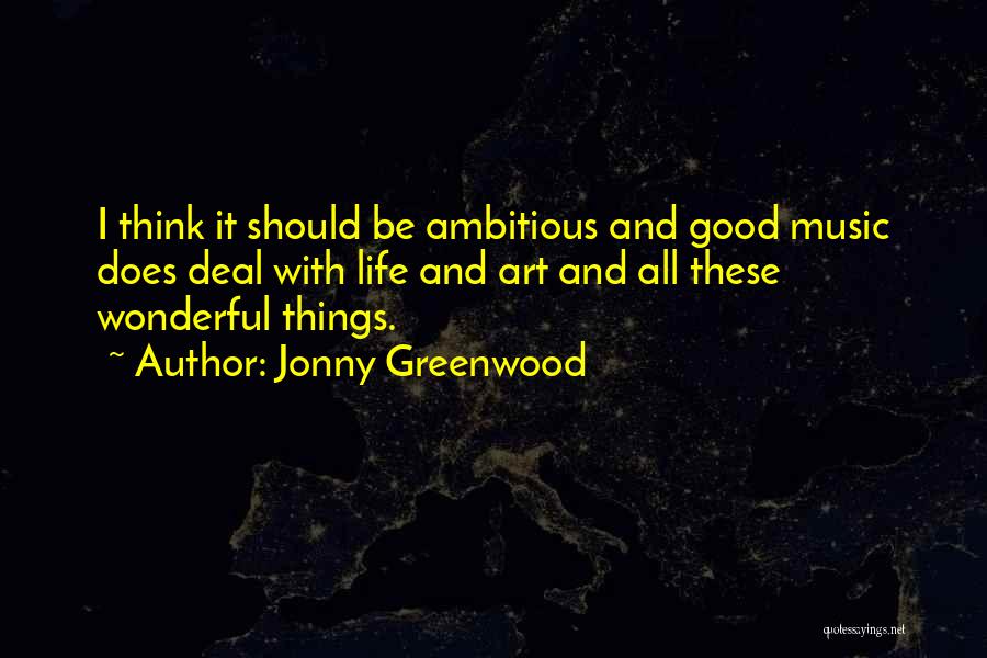 Jonny Greenwood Quotes: I Think It Should Be Ambitious And Good Music Does Deal With Life And Art And All These Wonderful Things.