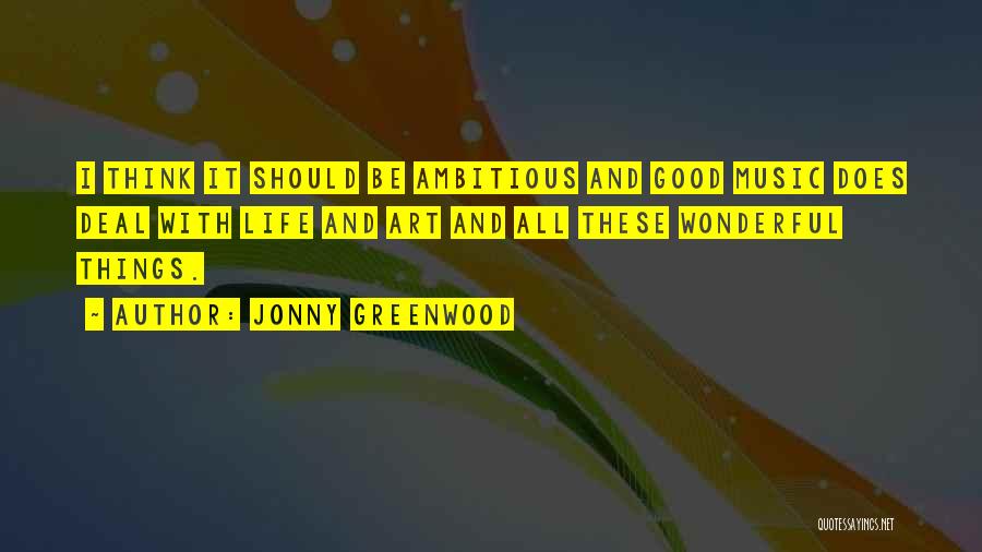 Jonny Greenwood Quotes: I Think It Should Be Ambitious And Good Music Does Deal With Life And Art And All These Wonderful Things.