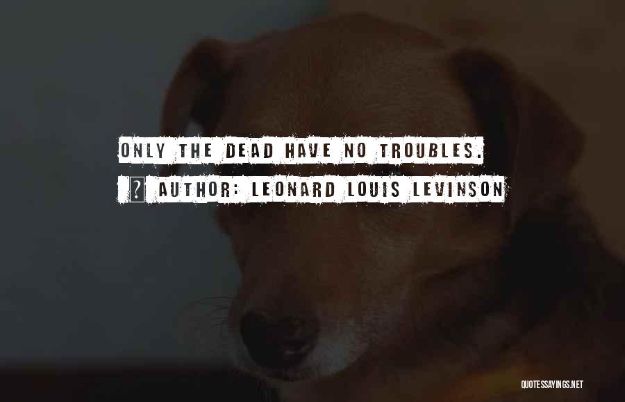 Leonard Louis Levinson Quotes: Only The Dead Have No Troubles.