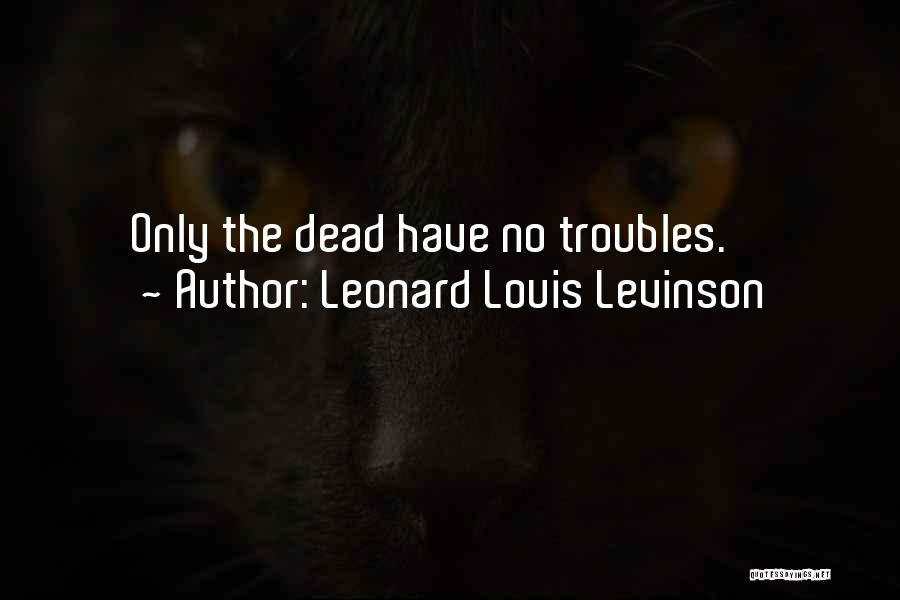 Leonard Louis Levinson Quotes: Only The Dead Have No Troubles.