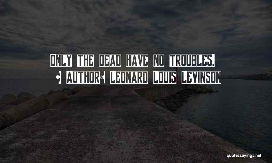 Leonard Louis Levinson Quotes: Only The Dead Have No Troubles.