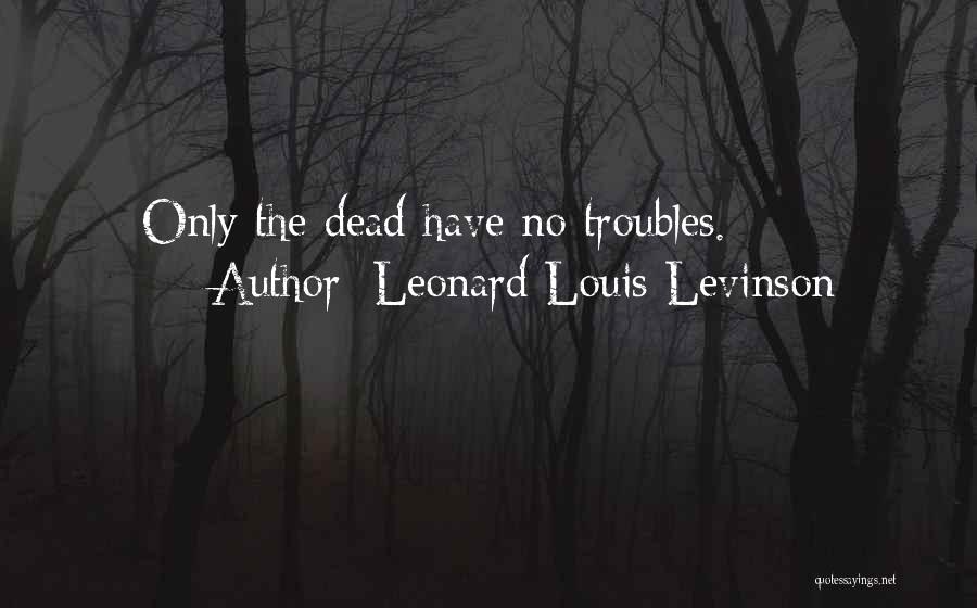 Leonard Louis Levinson Quotes: Only The Dead Have No Troubles.