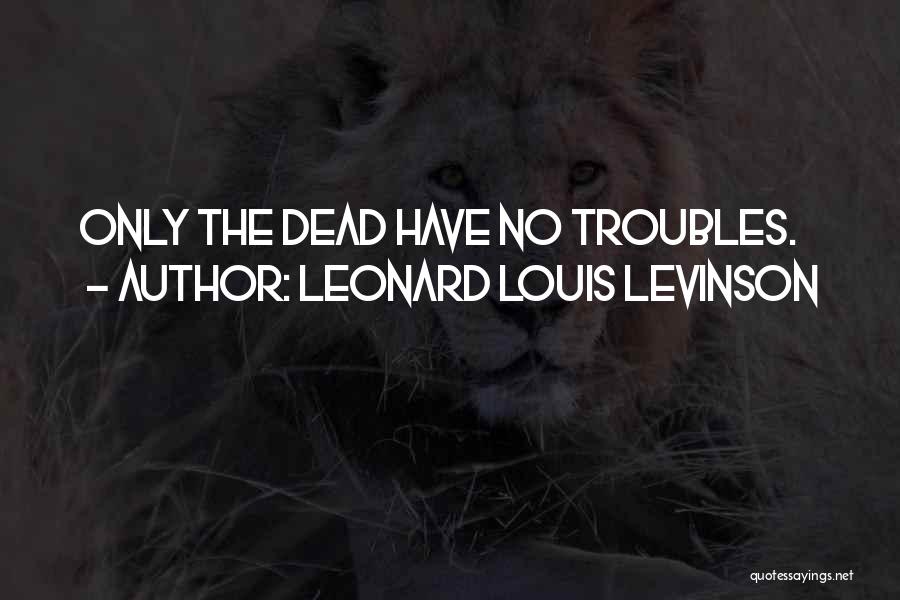 Leonard Louis Levinson Quotes: Only The Dead Have No Troubles.