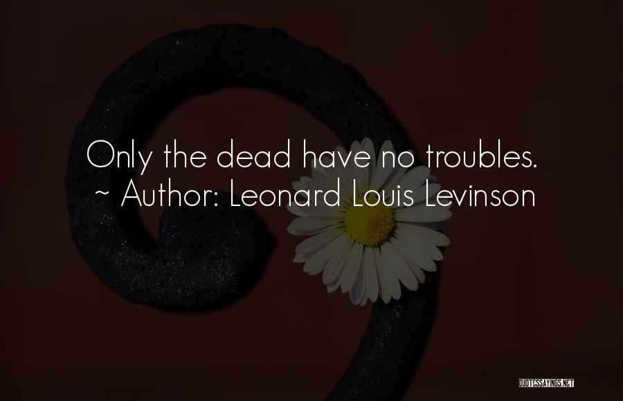 Leonard Louis Levinson Quotes: Only The Dead Have No Troubles.