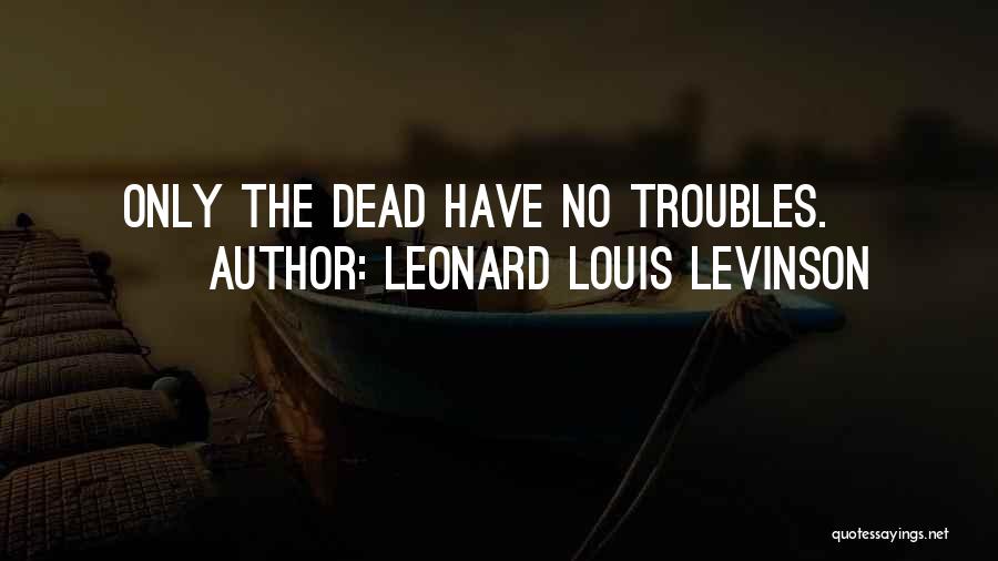 Leonard Louis Levinson Quotes: Only The Dead Have No Troubles.