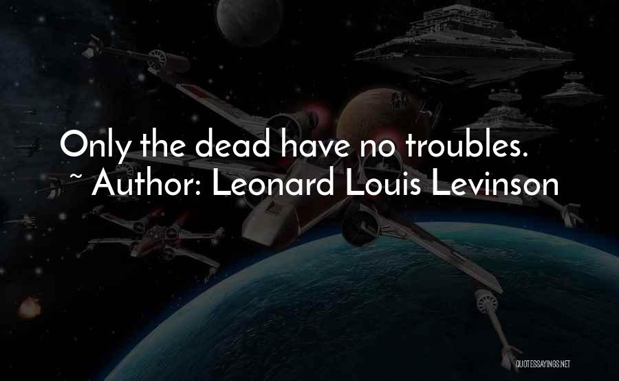 Leonard Louis Levinson Quotes: Only The Dead Have No Troubles.