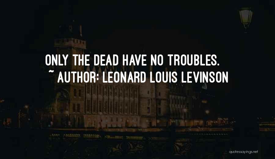 Leonard Louis Levinson Quotes: Only The Dead Have No Troubles.