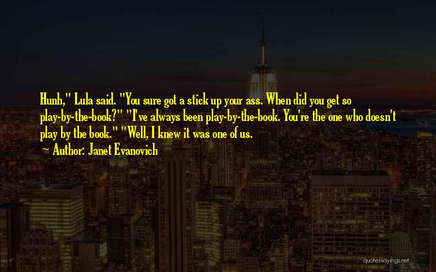 Janet Evanovich Quotes: Hunh, Lula Said. You Sure Got A Stick Up Your Ass. When Did You Get So Play-by-the-book? I've Always Been