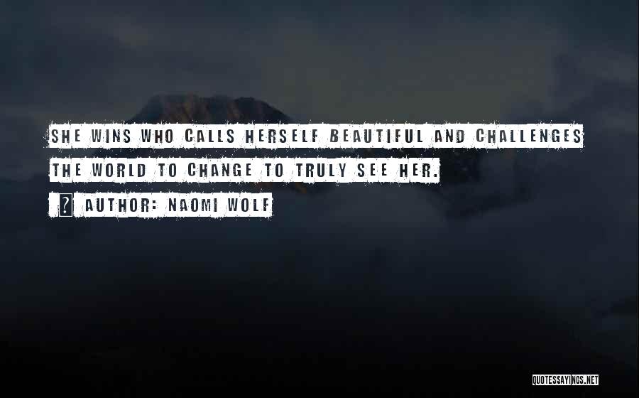 Naomi Wolf Quotes: She Wins Who Calls Herself Beautiful And Challenges The World To Change To Truly See Her.