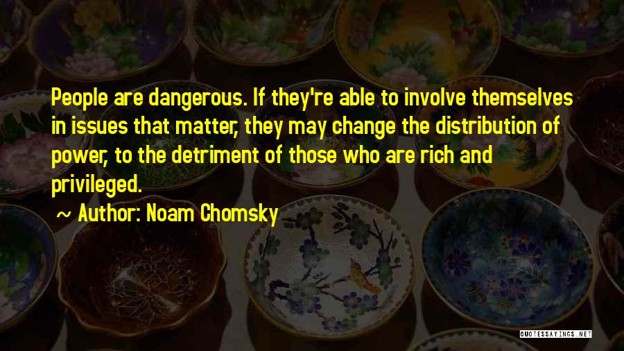 Noam Chomsky Quotes: People Are Dangerous. If They're Able To Involve Themselves In Issues That Matter, They May Change The Distribution Of Power,