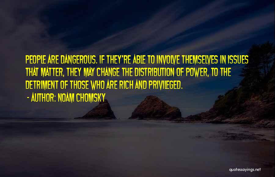 Noam Chomsky Quotes: People Are Dangerous. If They're Able To Involve Themselves In Issues That Matter, They May Change The Distribution Of Power,