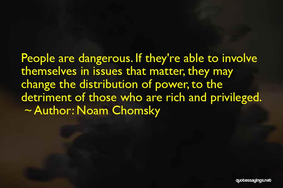 Noam Chomsky Quotes: People Are Dangerous. If They're Able To Involve Themselves In Issues That Matter, They May Change The Distribution Of Power,