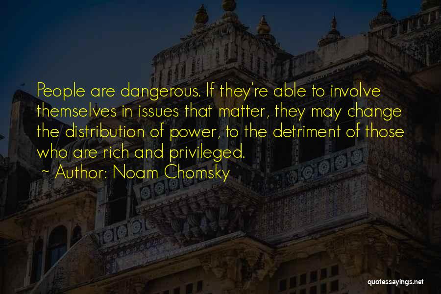 Noam Chomsky Quotes: People Are Dangerous. If They're Able To Involve Themselves In Issues That Matter, They May Change The Distribution Of Power,