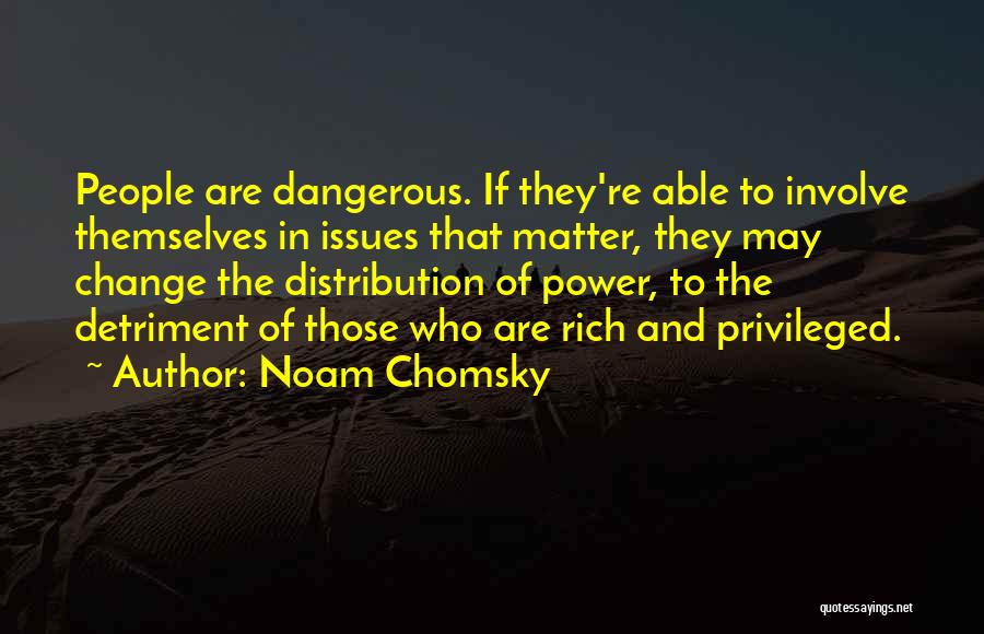 Noam Chomsky Quotes: People Are Dangerous. If They're Able To Involve Themselves In Issues That Matter, They May Change The Distribution Of Power,