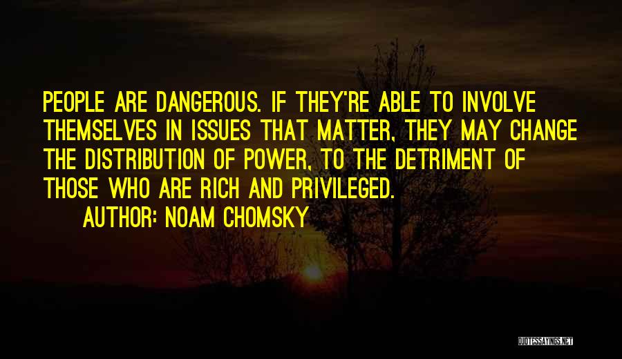 Noam Chomsky Quotes: People Are Dangerous. If They're Able To Involve Themselves In Issues That Matter, They May Change The Distribution Of Power,