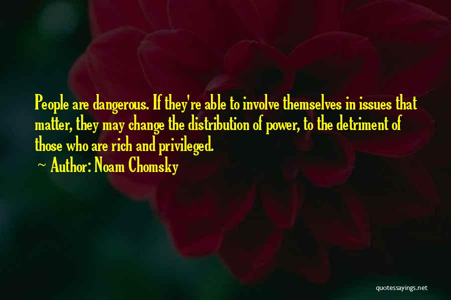 Noam Chomsky Quotes: People Are Dangerous. If They're Able To Involve Themselves In Issues That Matter, They May Change The Distribution Of Power,