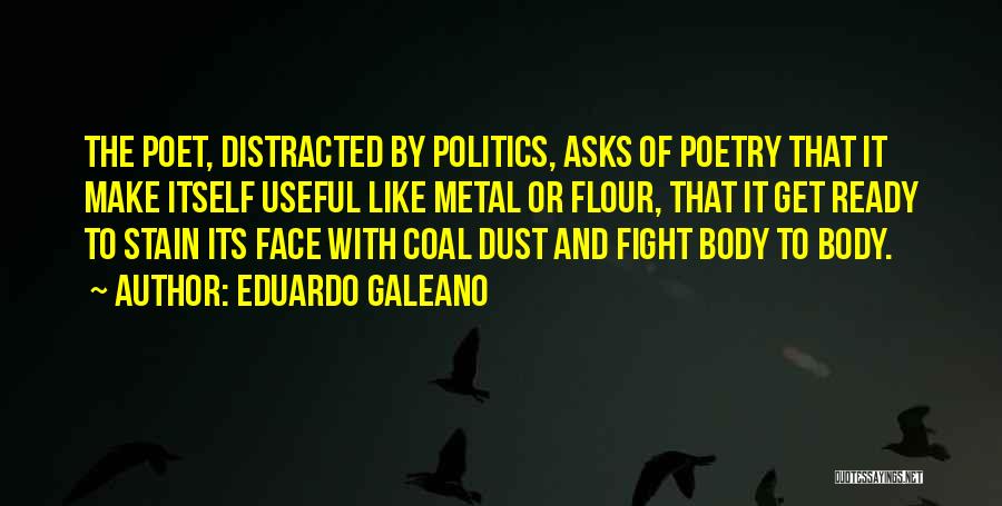 Eduardo Galeano Quotes: The Poet, Distracted By Politics, Asks Of Poetry That It Make Itself Useful Like Metal Or Flour, That It Get