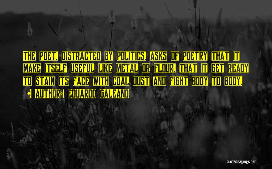 Eduardo Galeano Quotes: The Poet, Distracted By Politics, Asks Of Poetry That It Make Itself Useful Like Metal Or Flour, That It Get