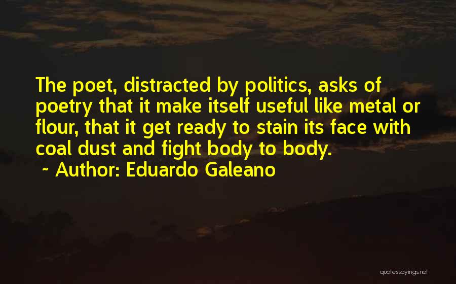 Eduardo Galeano Quotes: The Poet, Distracted By Politics, Asks Of Poetry That It Make Itself Useful Like Metal Or Flour, That It Get