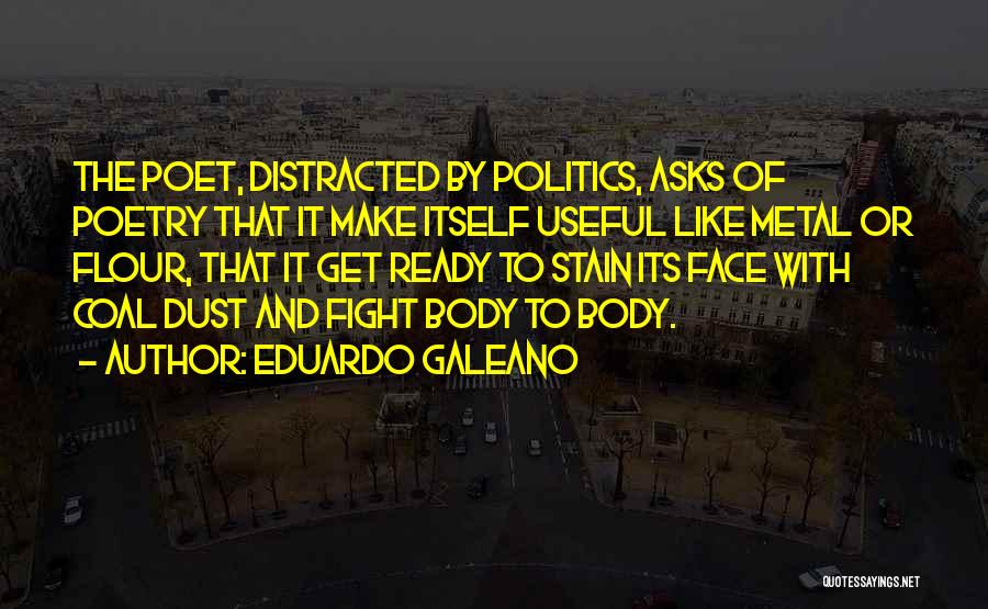 Eduardo Galeano Quotes: The Poet, Distracted By Politics, Asks Of Poetry That It Make Itself Useful Like Metal Or Flour, That It Get